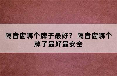 隔音窗哪个牌子最好？ 隔音窗哪个牌子最好最安全